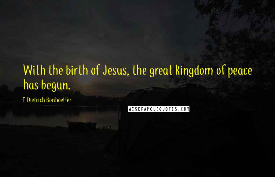 Dietrich Bonhoeffer Quotes: With the birth of Jesus, the great kingdom of peace has begun.