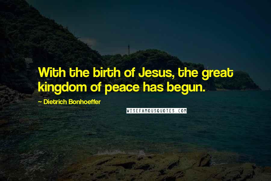 Dietrich Bonhoeffer Quotes: With the birth of Jesus, the great kingdom of peace has begun.