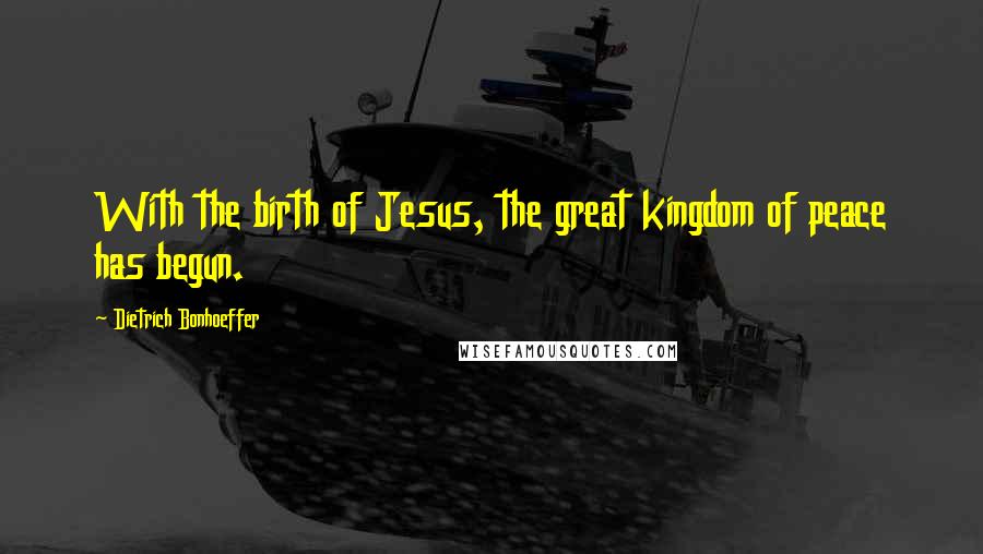Dietrich Bonhoeffer Quotes: With the birth of Jesus, the great kingdom of peace has begun.
