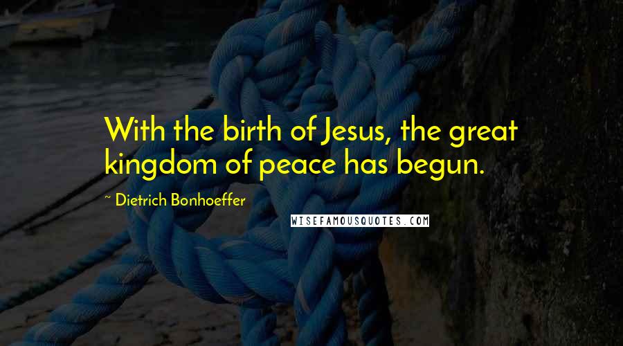 Dietrich Bonhoeffer Quotes: With the birth of Jesus, the great kingdom of peace has begun.