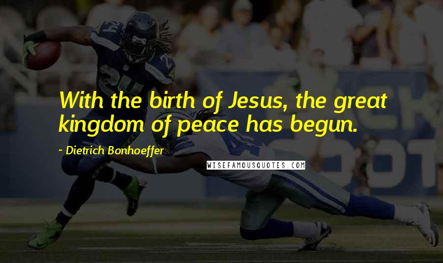 Dietrich Bonhoeffer Quotes: With the birth of Jesus, the great kingdom of peace has begun.