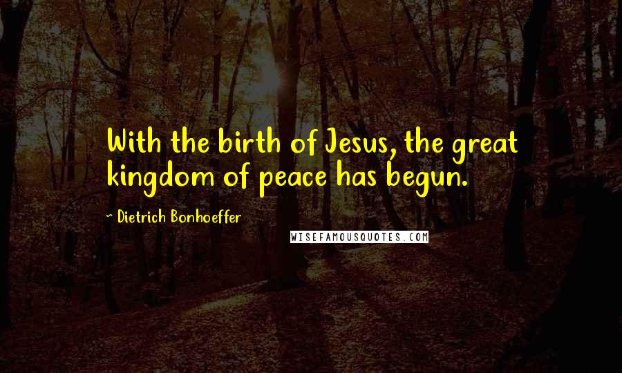 Dietrich Bonhoeffer Quotes: With the birth of Jesus, the great kingdom of peace has begun.