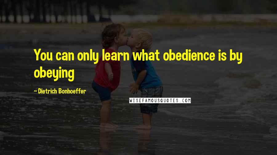 Dietrich Bonhoeffer Quotes: You can only learn what obedience is by obeying