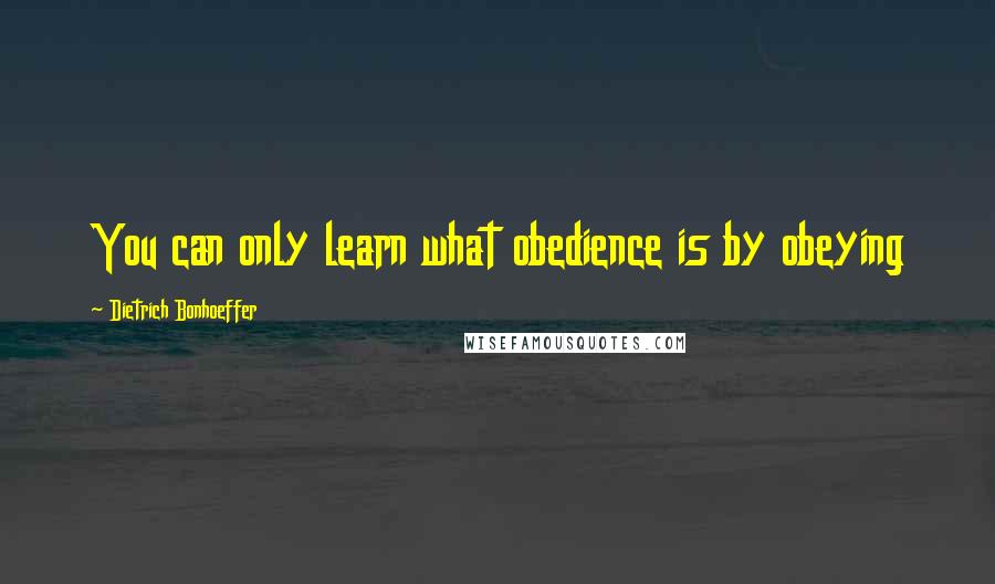 Dietrich Bonhoeffer Quotes: You can only learn what obedience is by obeying