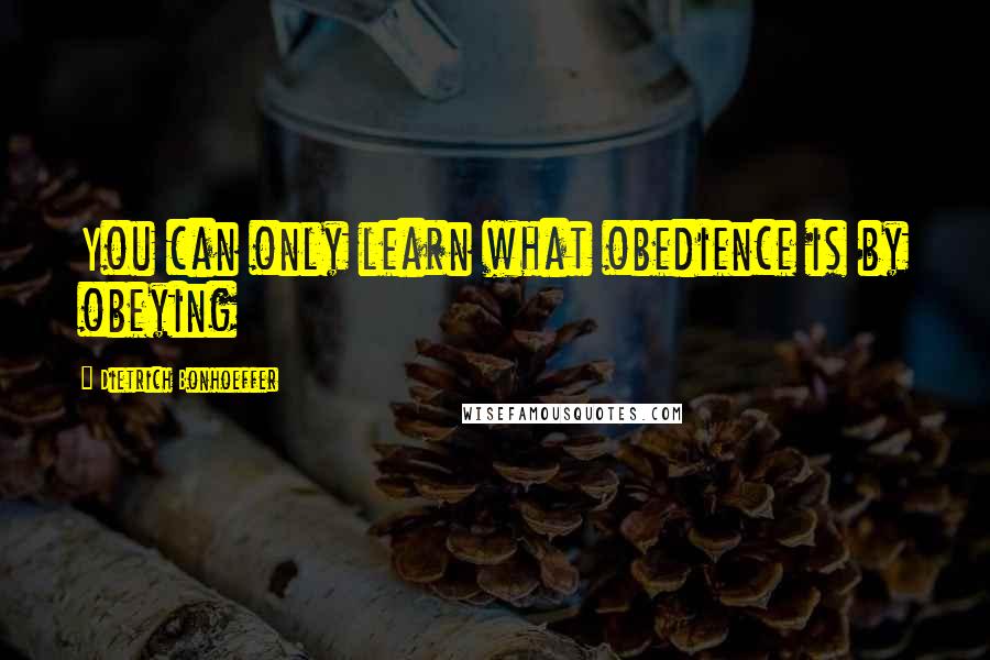 Dietrich Bonhoeffer Quotes: You can only learn what obedience is by obeying