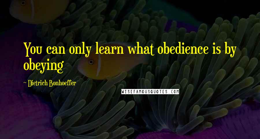Dietrich Bonhoeffer Quotes: You can only learn what obedience is by obeying