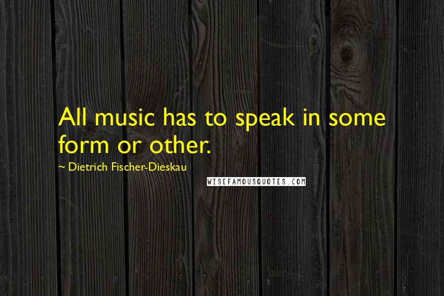 Dietrich Fischer-Dieskau Quotes: All music has to speak in some form or other.