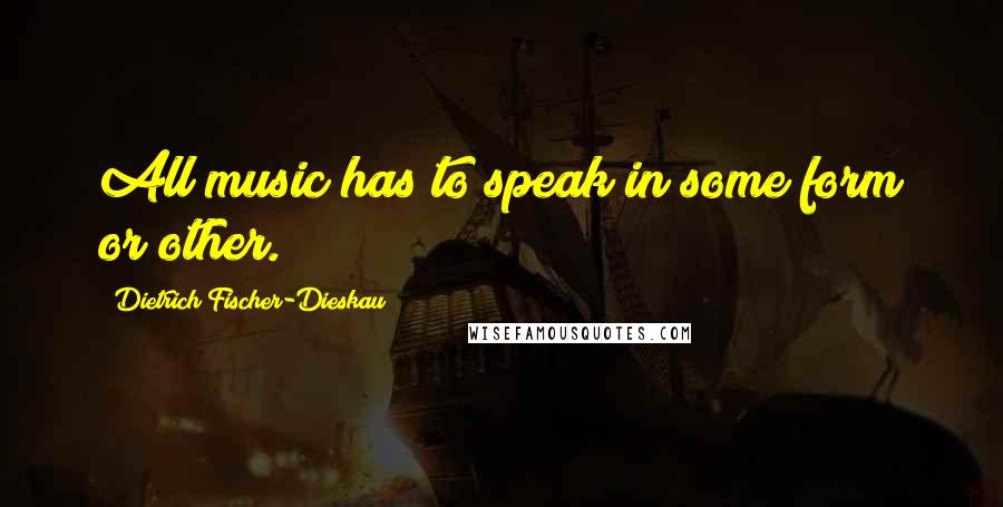 Dietrich Fischer-Dieskau Quotes: All music has to speak in some form or other.