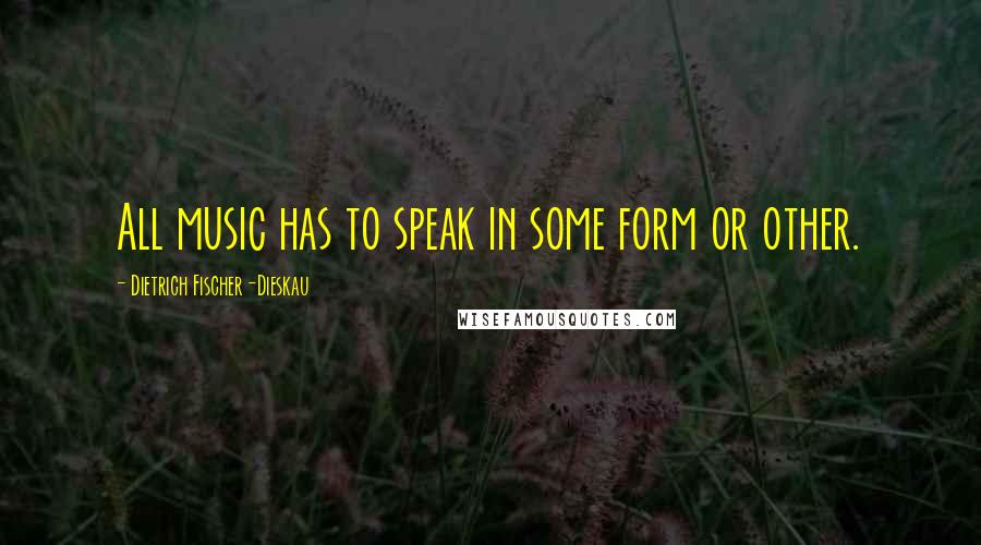 Dietrich Fischer-Dieskau Quotes: All music has to speak in some form or other.