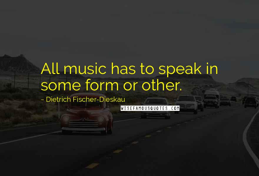 Dietrich Fischer-Dieskau Quotes: All music has to speak in some form or other.