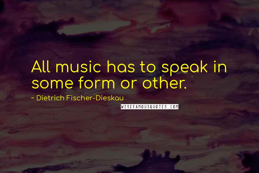 Dietrich Fischer-Dieskau Quotes: All music has to speak in some form or other.