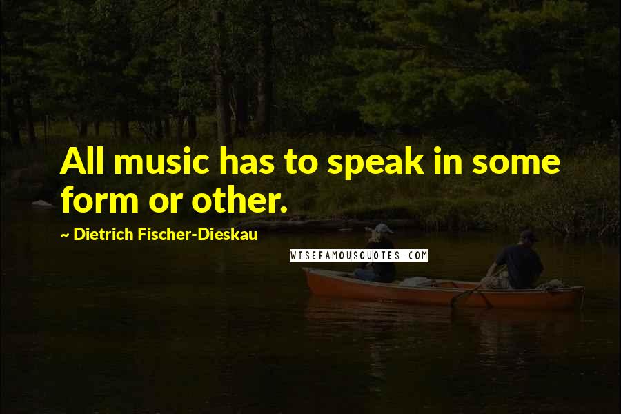 Dietrich Fischer-Dieskau Quotes: All music has to speak in some form or other.