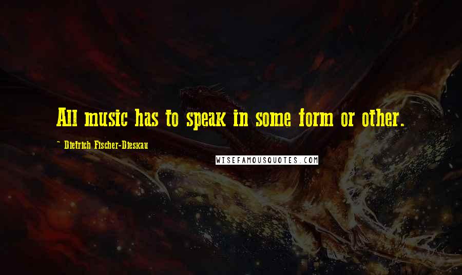 Dietrich Fischer-Dieskau Quotes: All music has to speak in some form or other.