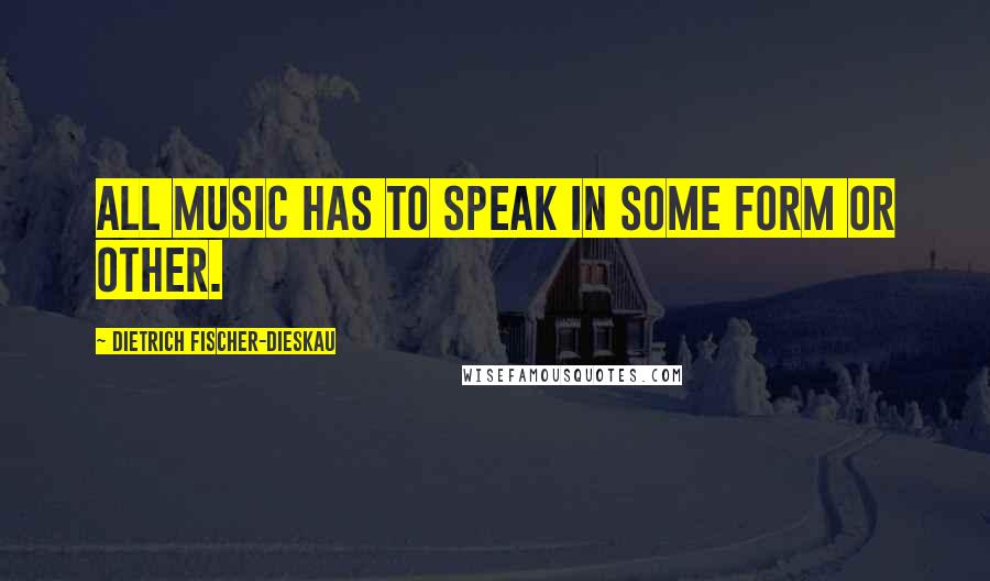 Dietrich Fischer-Dieskau Quotes: All music has to speak in some form or other.