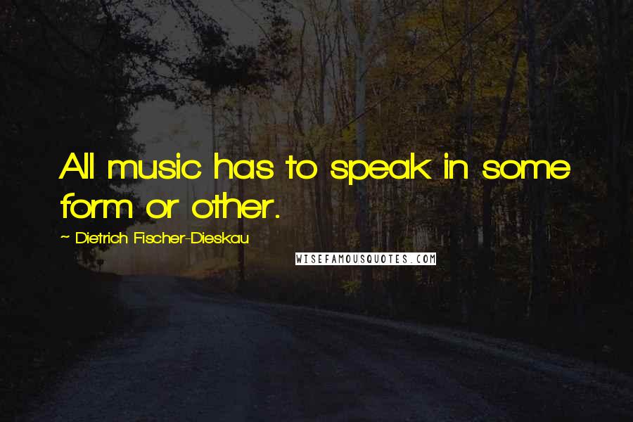 Dietrich Fischer-Dieskau Quotes: All music has to speak in some form or other.