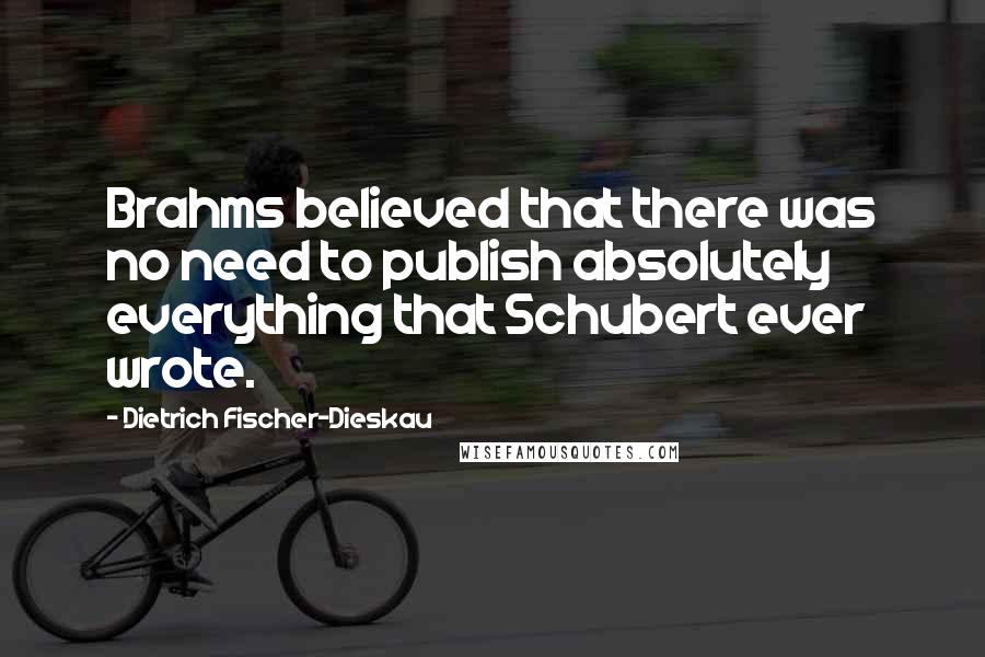 Dietrich Fischer-Dieskau Quotes: Brahms believed that there was no need to publish absolutely everything that Schubert ever wrote.