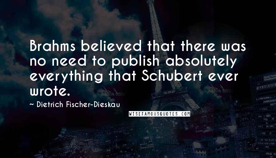 Dietrich Fischer-Dieskau Quotes: Brahms believed that there was no need to publish absolutely everything that Schubert ever wrote.