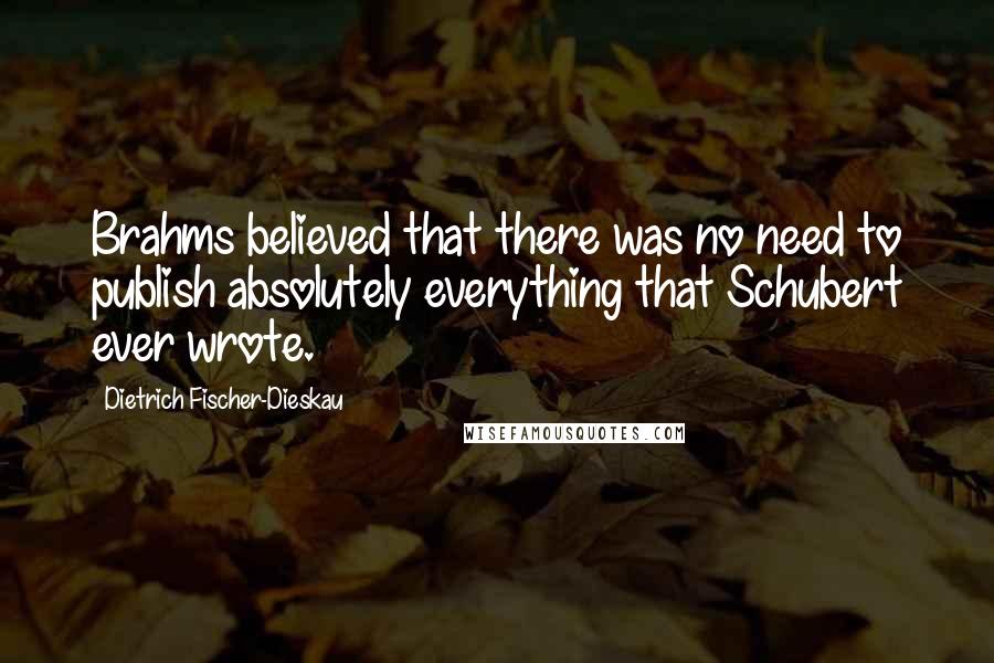 Dietrich Fischer-Dieskau Quotes: Brahms believed that there was no need to publish absolutely everything that Schubert ever wrote.