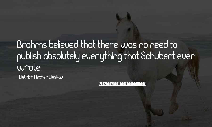 Dietrich Fischer-Dieskau Quotes: Brahms believed that there was no need to publish absolutely everything that Schubert ever wrote.