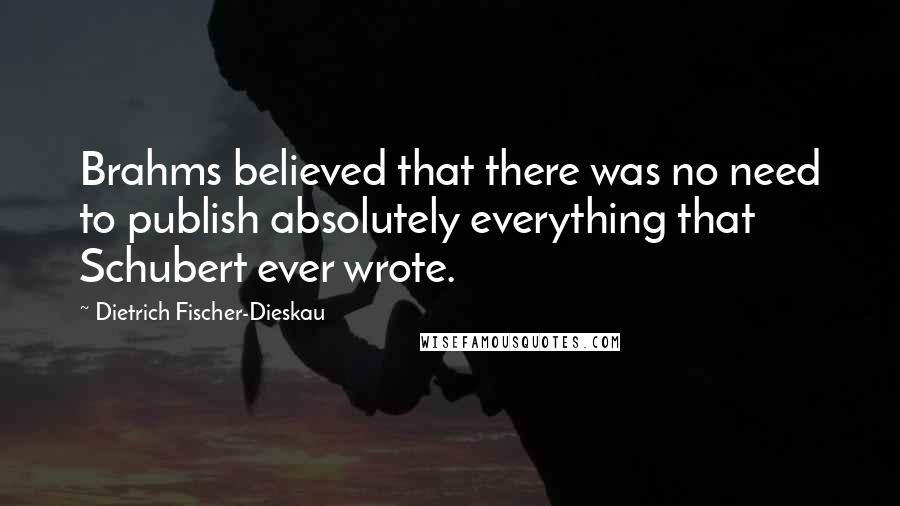 Dietrich Fischer-Dieskau Quotes: Brahms believed that there was no need to publish absolutely everything that Schubert ever wrote.