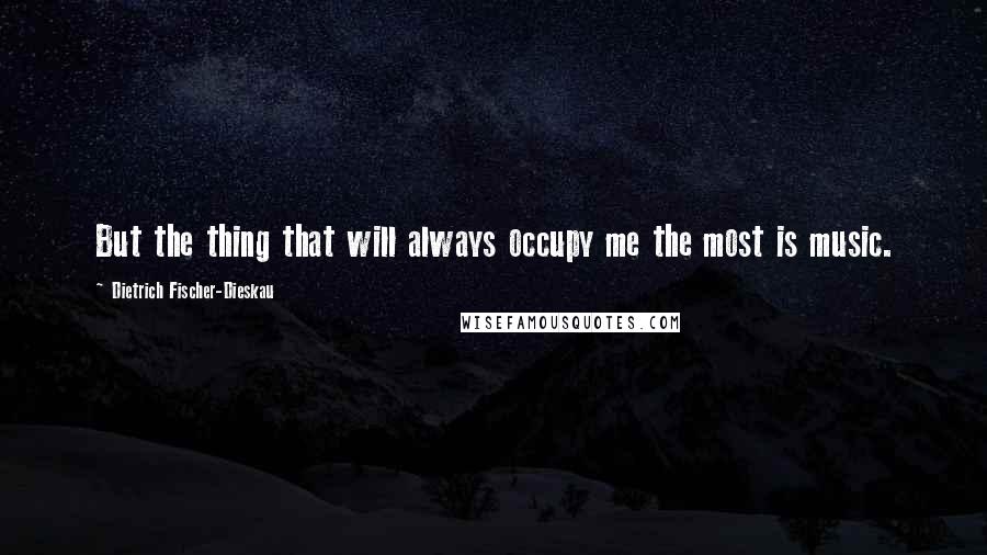 Dietrich Fischer-Dieskau Quotes: But the thing that will always occupy me the most is music.