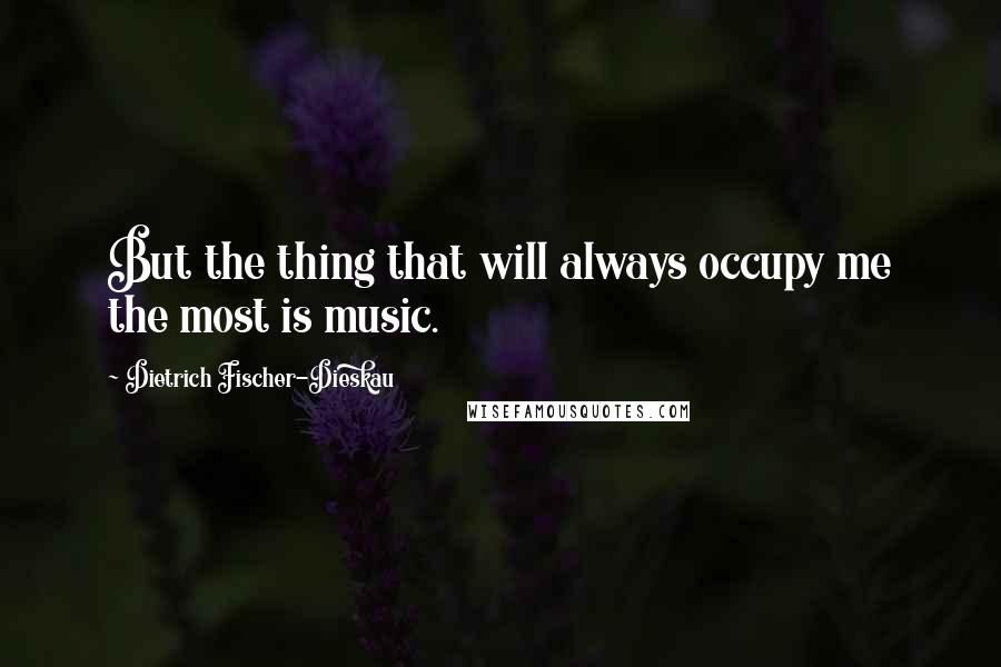 Dietrich Fischer-Dieskau Quotes: But the thing that will always occupy me the most is music.