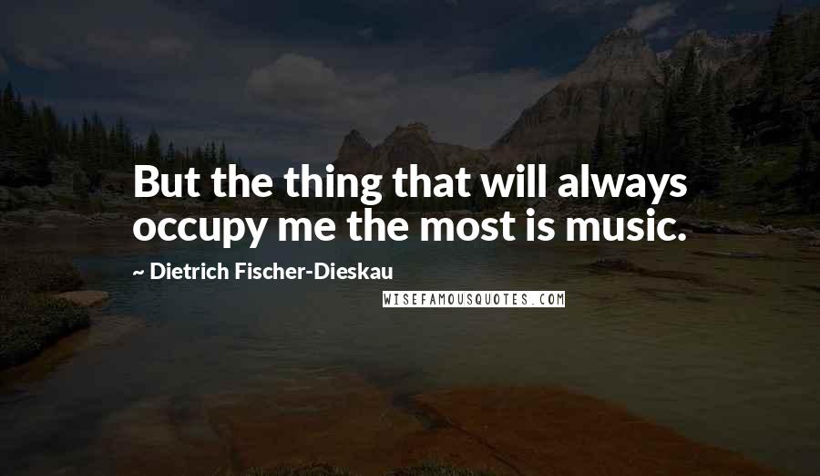 Dietrich Fischer-Dieskau Quotes: But the thing that will always occupy me the most is music.