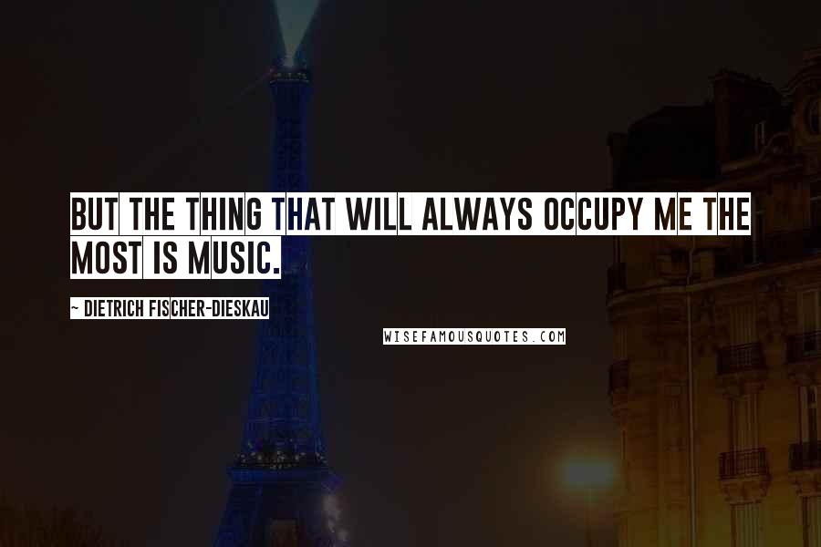 Dietrich Fischer-Dieskau Quotes: But the thing that will always occupy me the most is music.