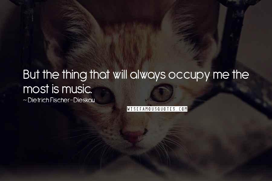 Dietrich Fischer-Dieskau Quotes: But the thing that will always occupy me the most is music.