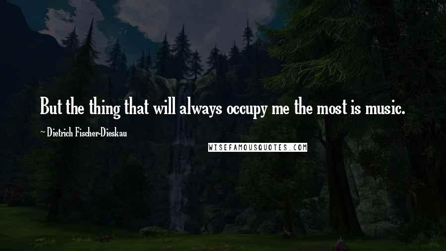 Dietrich Fischer-Dieskau Quotes: But the thing that will always occupy me the most is music.