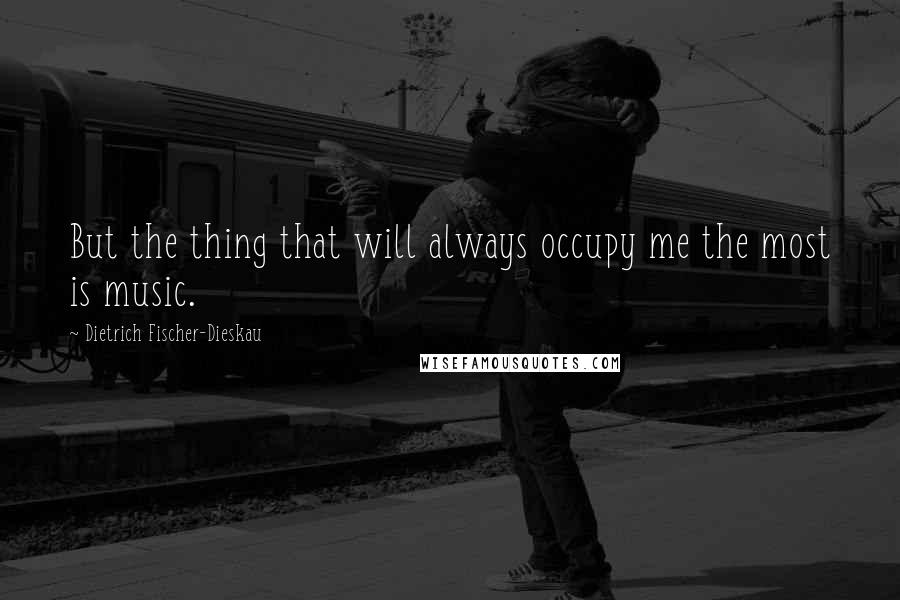 Dietrich Fischer-Dieskau Quotes: But the thing that will always occupy me the most is music.