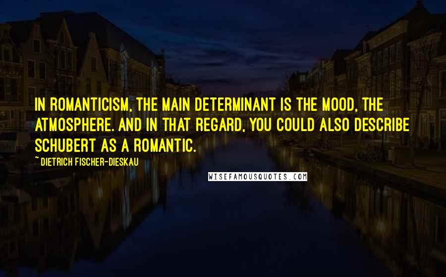 Dietrich Fischer-Dieskau Quotes: In Romanticism, the main determinant is the mood, the atmosphere. And in that regard, you could also describe Schubert as a Romantic.