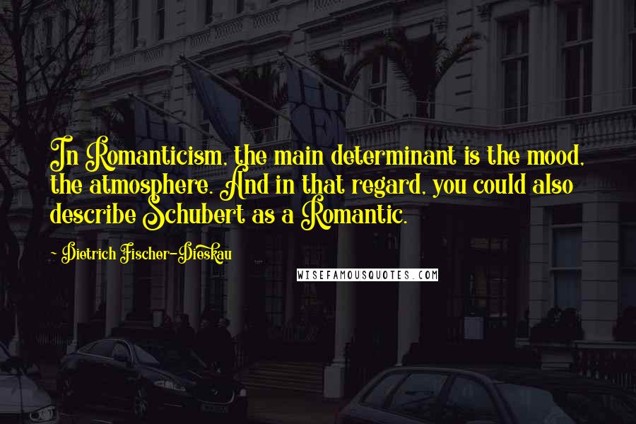 Dietrich Fischer-Dieskau Quotes: In Romanticism, the main determinant is the mood, the atmosphere. And in that regard, you could also describe Schubert as a Romantic.