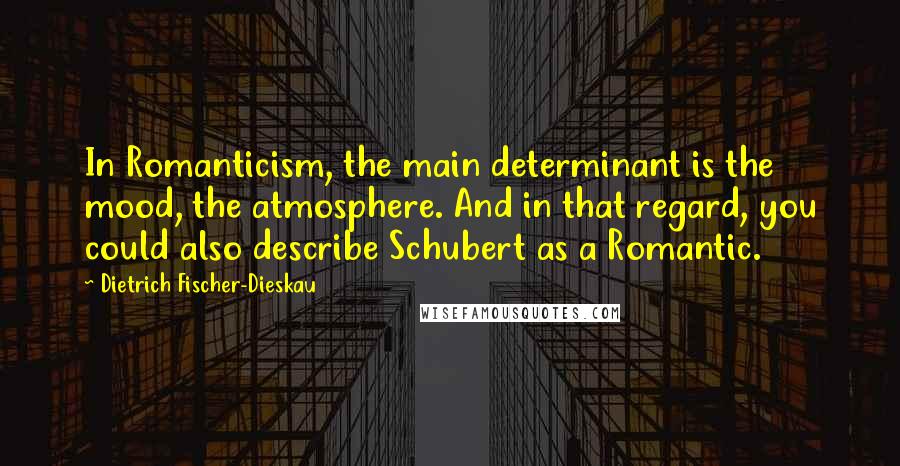 Dietrich Fischer-Dieskau Quotes: In Romanticism, the main determinant is the mood, the atmosphere. And in that regard, you could also describe Schubert as a Romantic.