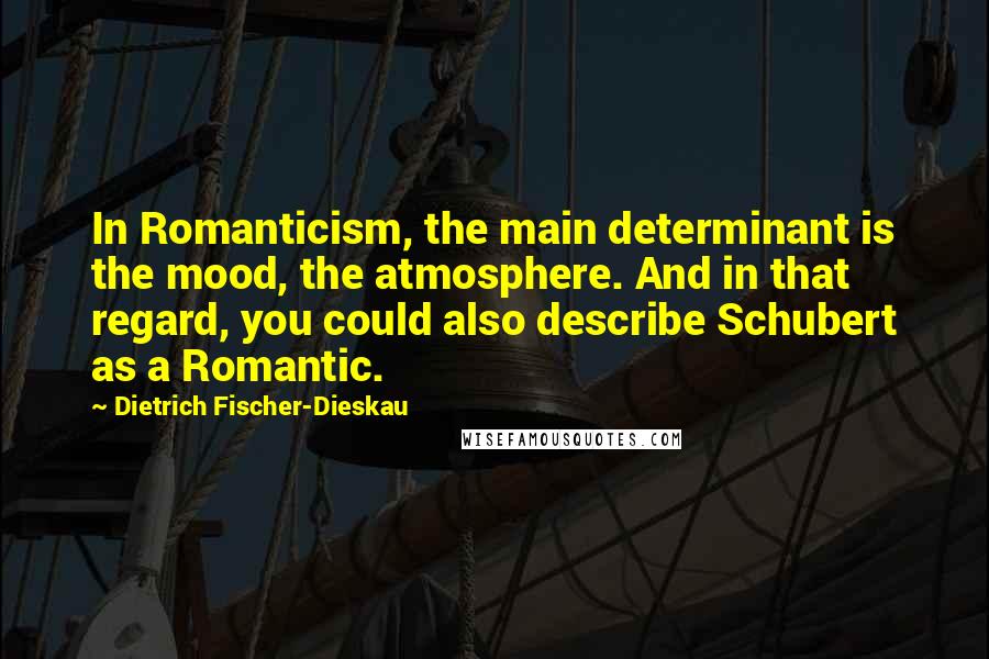 Dietrich Fischer-Dieskau Quotes: In Romanticism, the main determinant is the mood, the atmosphere. And in that regard, you could also describe Schubert as a Romantic.