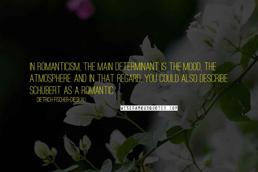 Dietrich Fischer-Dieskau Quotes: In Romanticism, the main determinant is the mood, the atmosphere. And in that regard, you could also describe Schubert as a Romantic.