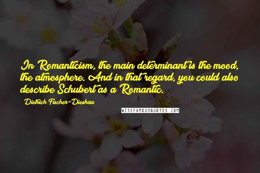 Dietrich Fischer-Dieskau Quotes: In Romanticism, the main determinant is the mood, the atmosphere. And in that regard, you could also describe Schubert as a Romantic.