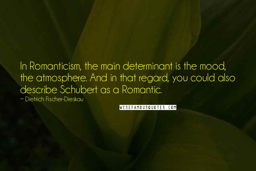 Dietrich Fischer-Dieskau Quotes: In Romanticism, the main determinant is the mood, the atmosphere. And in that regard, you could also describe Schubert as a Romantic.