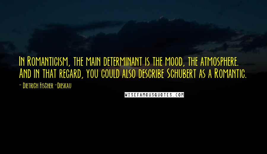 Dietrich Fischer-Dieskau Quotes: In Romanticism, the main determinant is the mood, the atmosphere. And in that regard, you could also describe Schubert as a Romantic.