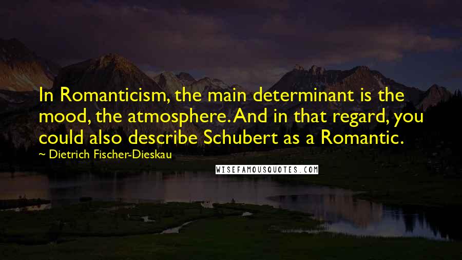 Dietrich Fischer-Dieskau Quotes: In Romanticism, the main determinant is the mood, the atmosphere. And in that regard, you could also describe Schubert as a Romantic.