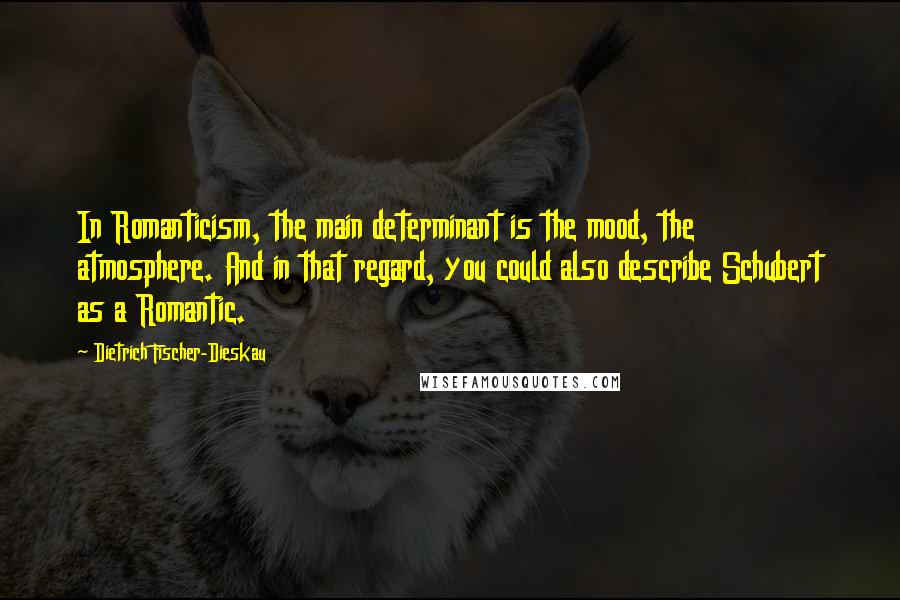 Dietrich Fischer-Dieskau Quotes: In Romanticism, the main determinant is the mood, the atmosphere. And in that regard, you could also describe Schubert as a Romantic.