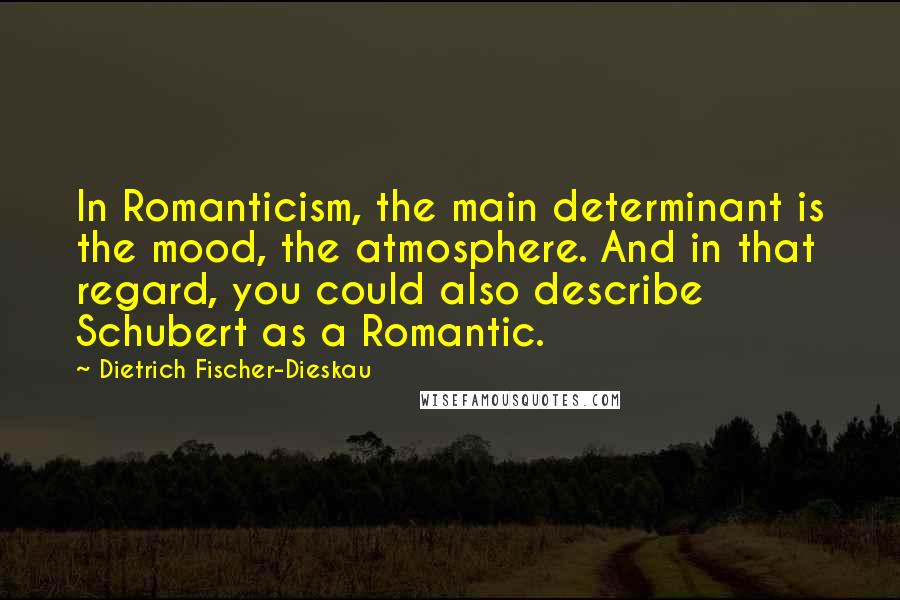 Dietrich Fischer-Dieskau Quotes: In Romanticism, the main determinant is the mood, the atmosphere. And in that regard, you could also describe Schubert as a Romantic.
