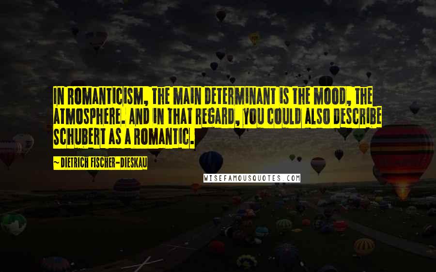 Dietrich Fischer-Dieskau Quotes: In Romanticism, the main determinant is the mood, the atmosphere. And in that regard, you could also describe Schubert as a Romantic.