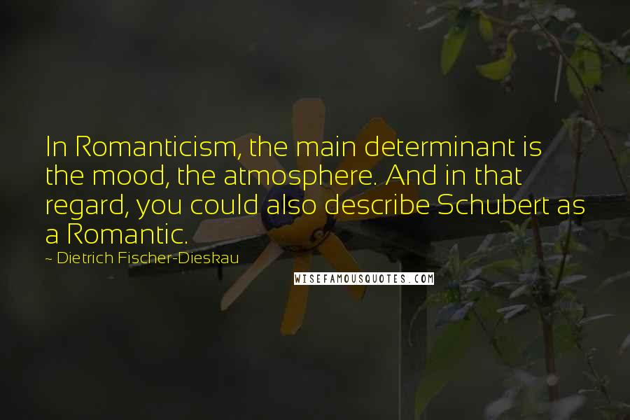Dietrich Fischer-Dieskau Quotes: In Romanticism, the main determinant is the mood, the atmosphere. And in that regard, you could also describe Schubert as a Romantic.