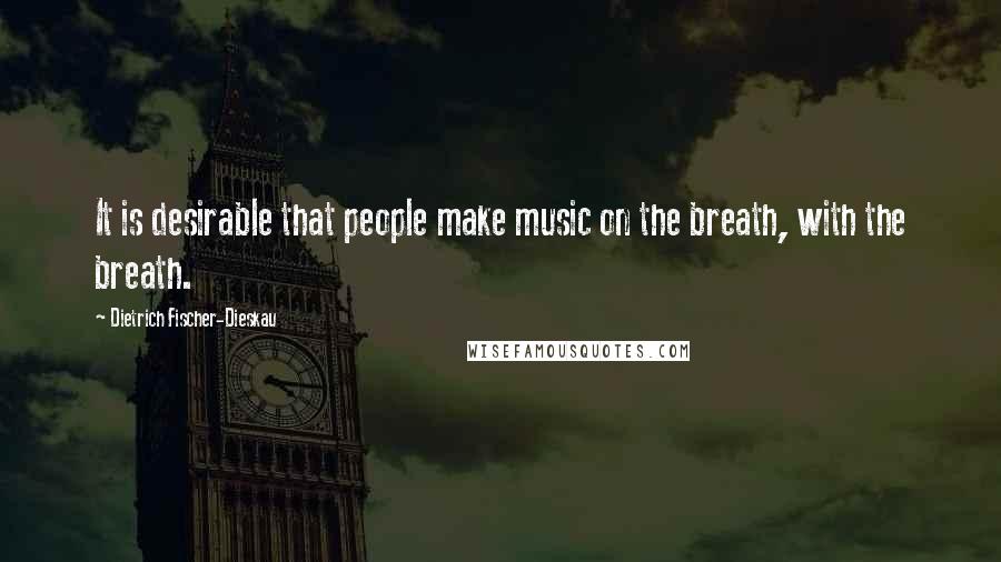 Dietrich Fischer-Dieskau Quotes: It is desirable that people make music on the breath, with the breath.