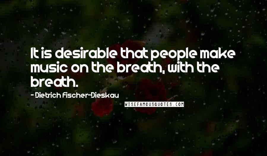 Dietrich Fischer-Dieskau Quotes: It is desirable that people make music on the breath, with the breath.