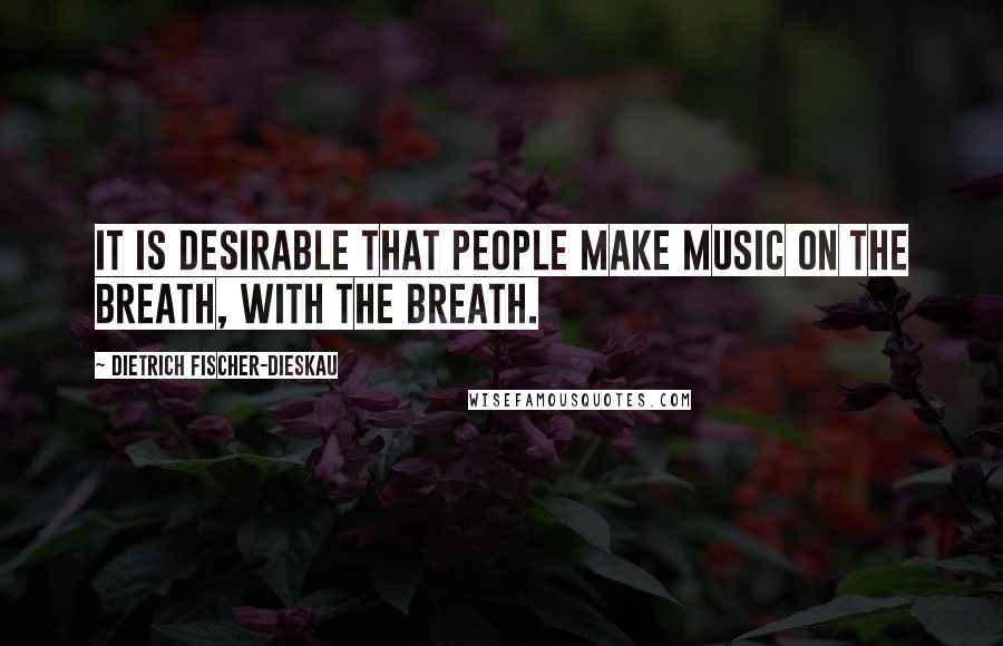 Dietrich Fischer-Dieskau Quotes: It is desirable that people make music on the breath, with the breath.