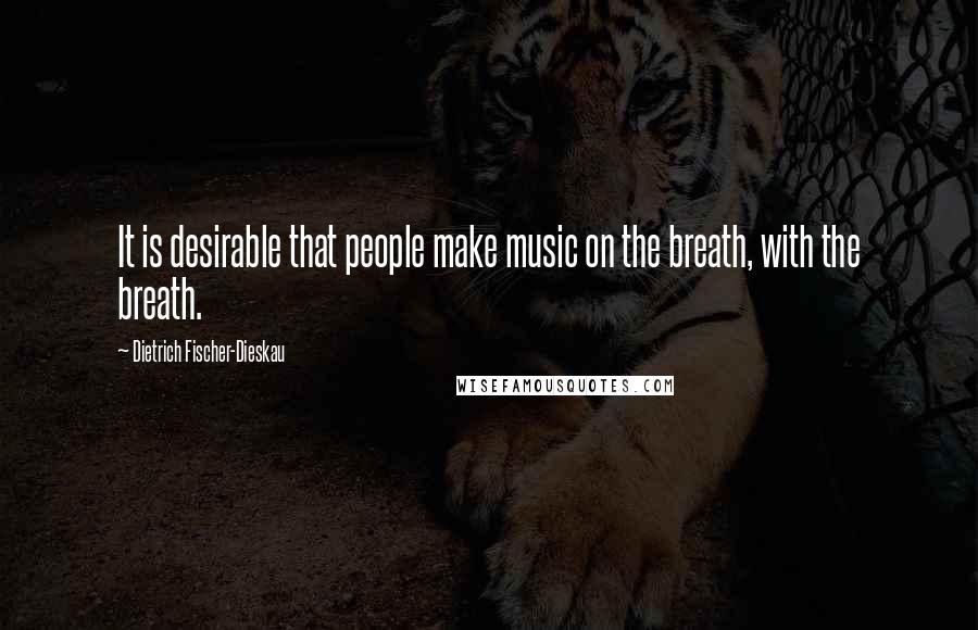 Dietrich Fischer-Dieskau Quotes: It is desirable that people make music on the breath, with the breath.