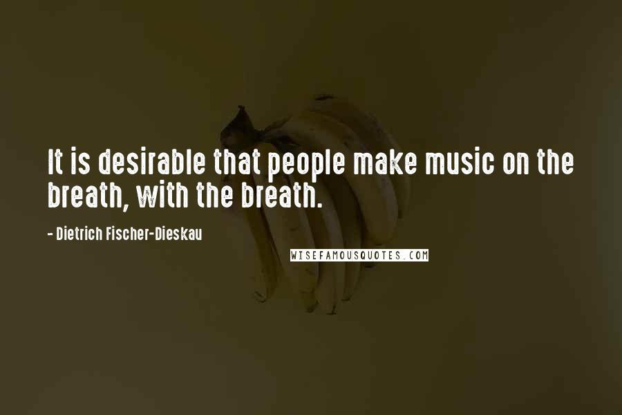 Dietrich Fischer-Dieskau Quotes: It is desirable that people make music on the breath, with the breath.