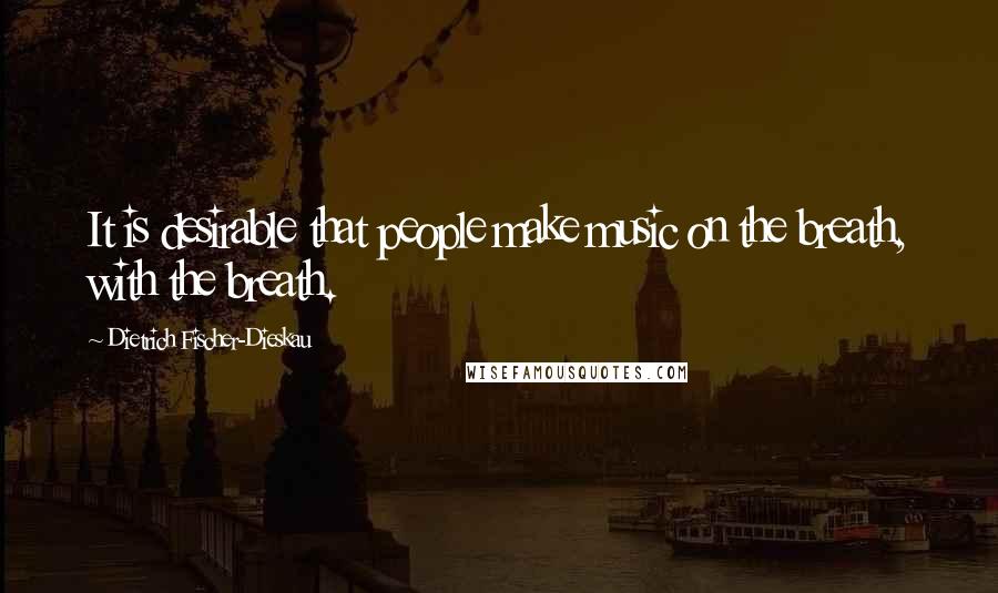 Dietrich Fischer-Dieskau Quotes: It is desirable that people make music on the breath, with the breath.